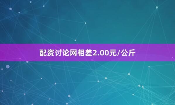 配资讨论网相差2.00元/公斤