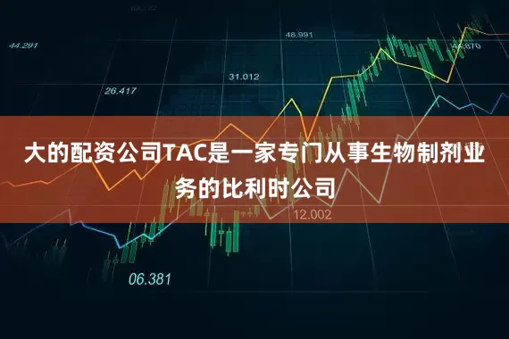 大的配资公司　　TAC是一家专门从事生物制剂业务的比利时公司