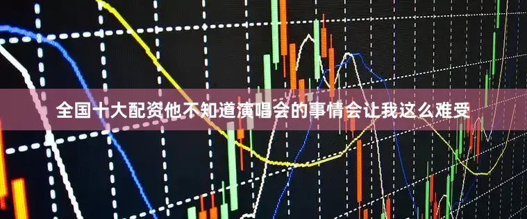 全国十大配资他不知道演唱会的事情会让我这么难受
