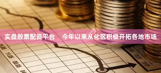 实盘股票配资平台    今年以来从化区积极开拓各地市场