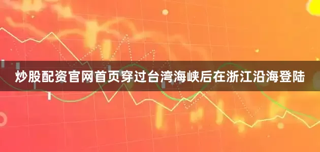 炒股配资官网首页穿过台湾海峡后在浙江沿海登陆