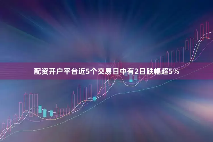 配资开户平台近5个交易日中有2日跌幅超5%